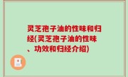 灵芝孢子油的性味和归经(灵芝孢子油的性味、功效和归经介绍)