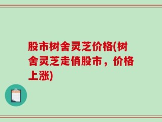 股市树舍灵芝价格(树舍灵芝走俏股市，价格上涨)