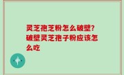 灵芝孢芝粉怎么破壁？破壁灵芝孢子粉应该怎么吃