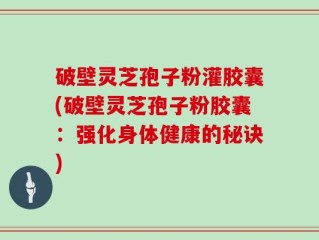 破壁灵芝孢子粉灌胶囊(破壁灵芝孢子粉胶囊：强化身体健康的秘诀)