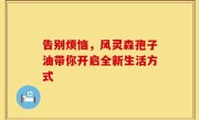 告别烦恼，风灵森孢子油带你开启全新生活方式