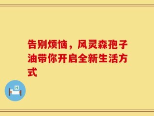 告别烦恼，风灵森孢子油带你开启全新生活方式