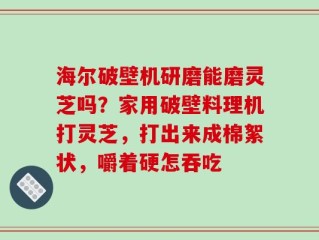 海尔破壁机研磨能磨灵芝吗？家用破壁料理机打灵芝，打出来成棉絮状，嚼着硬怎吞吃