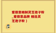 爱德意精制灵芝孢子粉_爱德意品牌 精选灵芝孢子粉 )