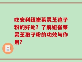 吃安利纽崔莱灵芝孢子粉的好处？了解纽崔莱灵芝孢子粉的功效与作用？
