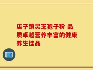 店子镇灵芝孢子粉 品质卓越营养丰富的健康养生佳品