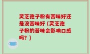 灵芝孢子粉有苦味好还是没苦味好 (灵芝孢子粉的苦味会影响口感吗？)
