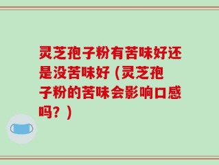 灵芝孢子粉有苦味好还是没苦味好 (灵芝孢子粉的苦味会影响口感吗？)