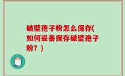 破壁孢子粉怎么保存(如何妥善保存破壁孢子粉？)