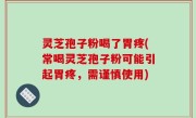 灵芝孢子粉喝了胃疼(常喝灵芝孢子粉可能引起胃疼，需谨慎使用)