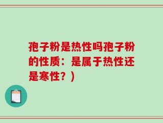 孢子粉是热性吗孢子粉的性质：是属于热性还是寒性？)