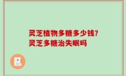 灵芝植物多糖多少钱？灵芝多糖治失眠吗