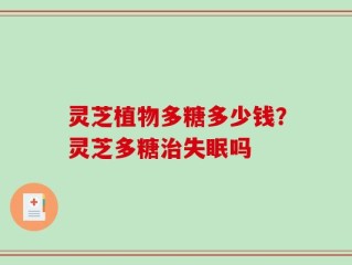 灵芝植物多糖多少钱？灵芝多糖治失眠吗