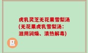 虎乳灵芝无花果雪梨汤(无花果虎乳雪梨汤：滋阴润燥、清热解毒)