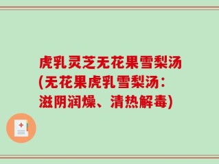 虎乳灵芝无花果雪梨汤(无花果虎乳雪梨汤：滋阴润燥、清热解毒)