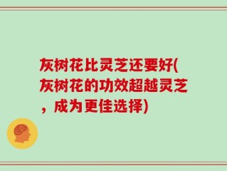 灰树花比灵芝还要好(灰树花的功效超越灵芝，成为更佳选择)