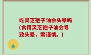 吃灵芝孢子油会头晕吗(食用灵芝孢子油会导致头晕，需谨慎。)