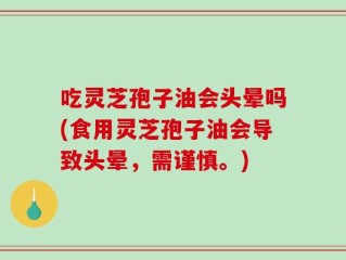 吃灵芝孢子油会头晕吗(食用灵芝孢子油会导致头晕，需谨慎。)