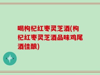 喝枸杞红枣灵芝酒(枸杞红枣灵芝酒品味鸡尾酒佳酿)