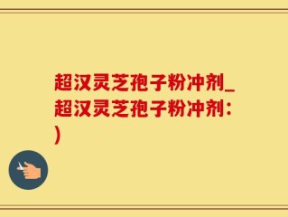 超汉灵芝孢子粉冲剂_超汉灵芝孢子粉冲剂：)