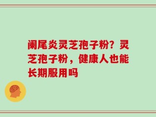阑尾炎灵芝孢子粉？灵芝孢子粉，健康人也能长期服用吗