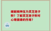 缓解精神压力灵芝孢子粉？了解灵芝孢子粉对心理健康的作用？
