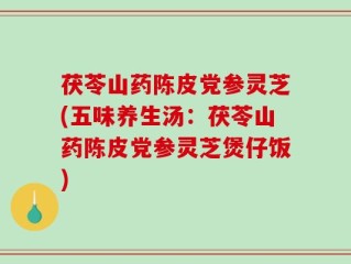 茯苓山药陈皮党参灵芝(五味养生汤：茯苓山药陈皮党参灵芝煲仔饭)