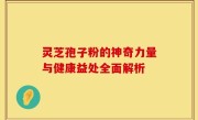灵芝孢子粉的神奇力量与健康益处全面解析