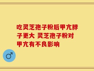 吃灵芝孢子粉后甲亢脖子更大 灵芝孢子粉对甲亢有不良影响