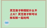 灵芝孢子粉搭配什么不上火？灵芝孢子粉可以和石斛一起吃吗
