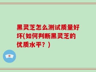 黑灵芝怎么测试质量好坏(如何判断黑灵芝的优质水平？)