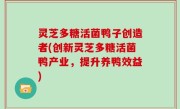 灵芝多糖活菌鸭子创造者(创新灵芝多糖活菌鸭产业，提升养鸭效益)