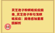 灵芝孢子粉瞑眩反应困倦_灵芝孢子粉引发瞑眩反应：困倦感加重原因解析