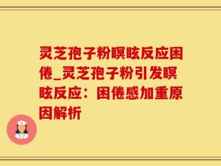 灵芝孢子粉瞑眩反应困倦_灵芝孢子粉引发瞑眩反应：困倦感加重原因解析