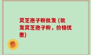 灵芝孢子粉批发 (批发灵芝孢子粉，价格优惠)