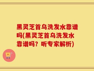 黑灵芝首乌洗发水靠谱吗(黑灵芝首乌洗发水靠谱吗？听专家解析)