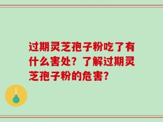 过期灵芝孢子粉吃了有什么害处？了解过期灵芝孢子粉的危害？