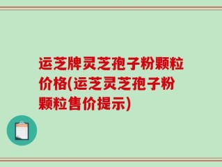 运芝牌灵芝孢子粉颗粒价格(运芝灵芝孢子粉颗粒售价提示)