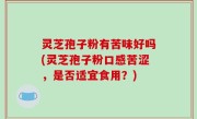 灵芝孢子粉有苦味好吗(灵芝孢子粉口感苦涩，是否适宜食用？)