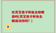吃灵芝孢子粉能去除眼袋吗(灵芝孢子粉有去眼袋功效吗？)