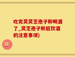 吃完灵灵芝孢子粉喝酒了_灵芝孢子粉后饮酒的注意事项)
