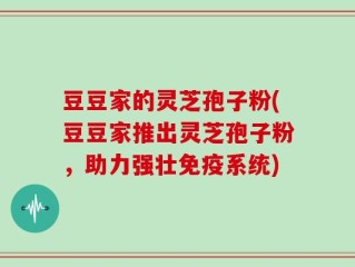 豆豆家的灵芝孢子粉(豆豆家推出灵芝孢子粉，助力强壮免疫系统)
