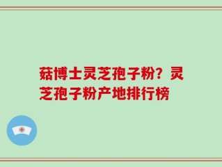 菇博士灵芝孢子粉？灵芝孢子粉产地排行榜