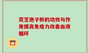 灵芝孢子粉的功效与作用提高免疫力改善血液循环