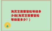 海灵芝需要冒险等级多少级(海灵芝需要冒险等级是多少？)