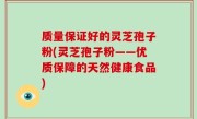 质量保证好的灵芝孢子粉(灵芝孢子粉——优质保障的天然健康食品)