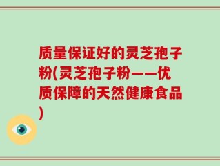 质量保证好的灵芝孢子粉(灵芝孢子粉——优质保障的天然健康食品)