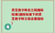 灵芝孢子粉总三萜国际标准(国际标准下的灵芝孢子粉三萜含量指标)