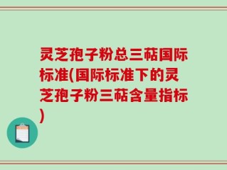灵芝孢子粉总三萜国际标准(国际标准下的灵芝孢子粉三萜含量指标)