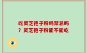 吃灵芝孢子粉吗禁忌吗？灵芝孢子粉能不能吃